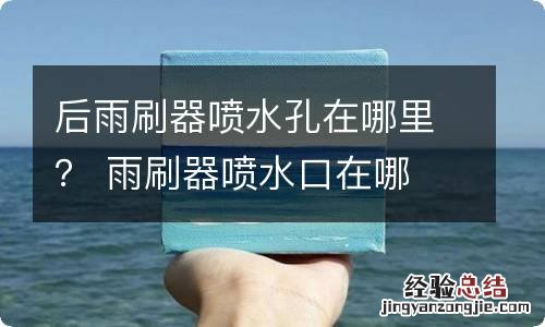 后雨刷器喷水孔在哪里？ 雨刷器喷水口在哪