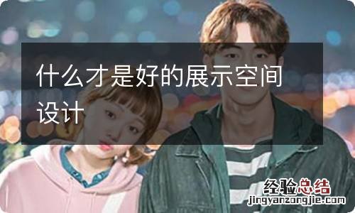什么才是好的展示空间设计