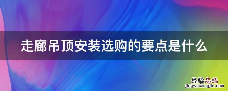 走廊吊顶安装选购的要点是什么