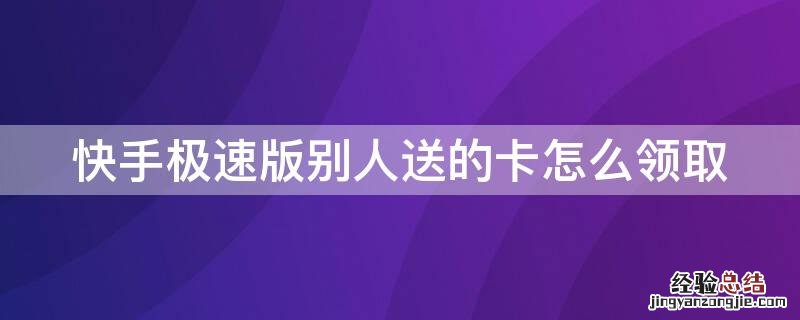 快手极速版别人送的卡怎么领取