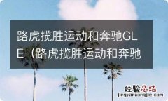 路虎揽胜运动和奔驰gls哪个好 路虎揽胜运动和奔驰GLE