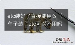 车子装了etc可以不用吗 etc装好了直接能用么