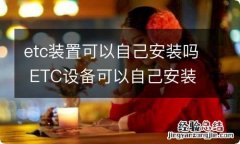 etc装置可以自己安装吗 ETC设备可以自己安装吗