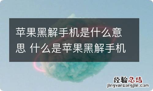 苹果黑解手机是什么意思 什么是苹果黑解手机