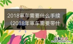 2018年审车需要带什么材料 2018审车需要什么手续