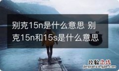 别克15n是什么意思 别克15n和15s是什么意思