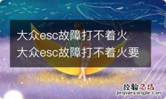 大众esc故障打不着火 大众esc故障打不着火要拖车吗