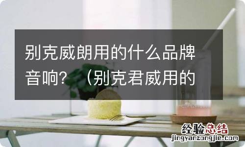 别克君威用的什么牌子音响 别克威朗用的什么品牌音响？