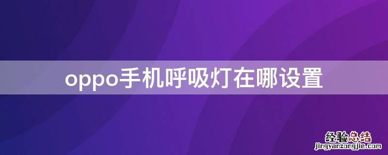 oppo手机呼吸灯在哪设置 oppo手机呼吸灯怎么设置方法