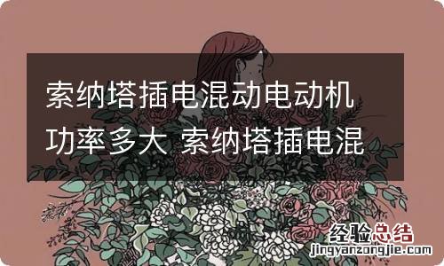 索纳塔插电混动电动机功率多大 索纳塔插电混动电动机功率多大啊