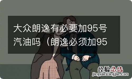 朗逸必须加95号的油吗 大众朗逸有必要加95号汽油吗