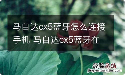 马自达cx5蓝牙怎么连接手机 马自达cx5蓝牙在哪