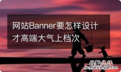 网站Banner要怎样设计才高端大气上档次