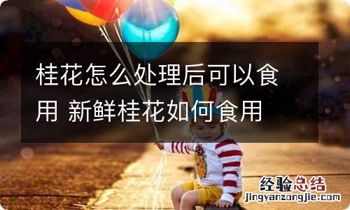 桂花怎么处理后可以食用 新鲜桂花如何食用