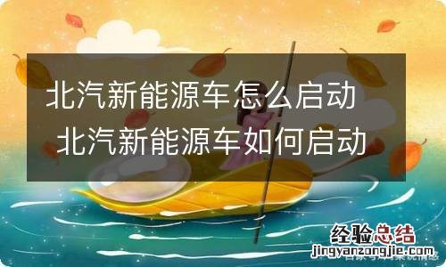 北汽新能源车怎么启动 北汽新能源车如何启动