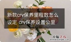 新款crv保养里程数怎么设定 crv保养设置公里数