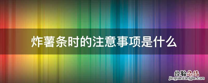 炸薯条时的注意事项是什么