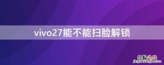 vivo27能不能扫脸解锁 vivox27能扫脸解锁吗