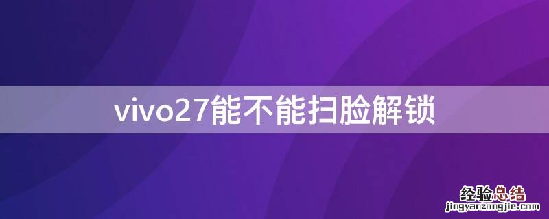 vivo27能不能扫脸解锁 vivox27能扫脸解锁吗