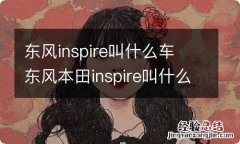 东风inspire叫什么车 东风本田inspire叫什么车