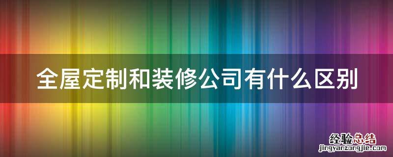 全屋定制和装修公司有什么区别