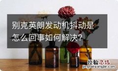 别克英朗发动机抖动是怎么回事如何解决?