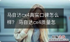 马自达cx4真实口碑怎么样？ 马自达cx4质量怎么样