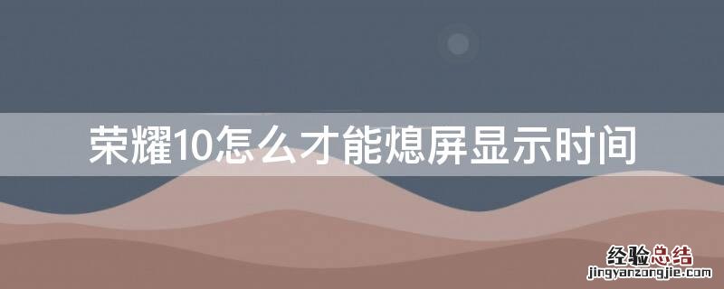 荣耀10怎么才能熄屏显示时间 荣耀10屏幕熄灭时间设置