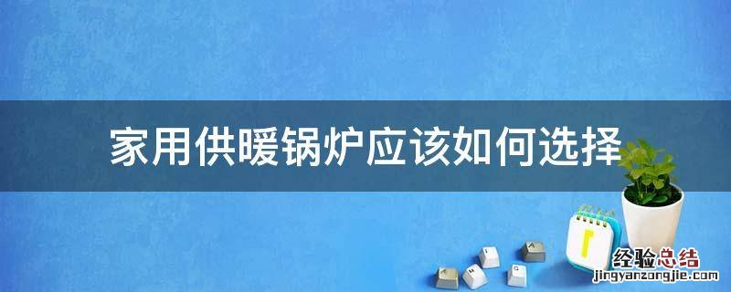 家用供暖锅炉应该如何选择