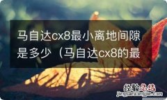 马自达cx8的最小离地间隙 马自达cx8最小离地间隙是多少