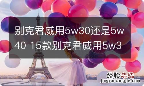 别克君威用5w30还是5w40 15款别克君威用5w30还是5w40