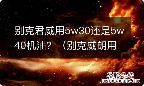 别克威朗用机油5w30和5w40哪个好 别克君威用5w30还是5w40机油？