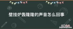 壁挂炉轰隆隆的声音怎么回事