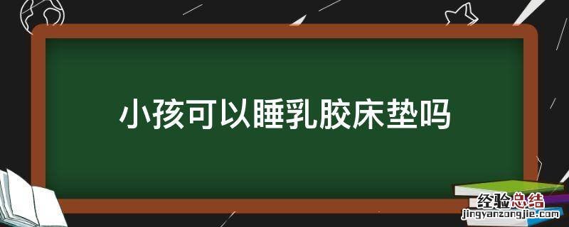 小孩可以睡乳胶床垫吗