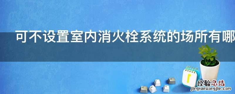 可不设置室内消火栓系统的场所有哪些