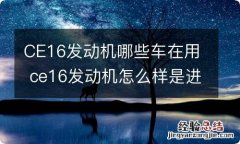 CE16发动机哪些车在用 ce16发动机怎么样是进口的吗