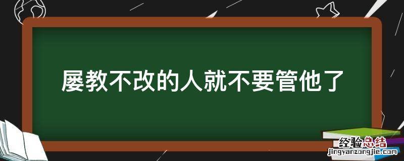 屡教不改的人就不要管他了