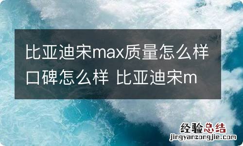 比亚迪宋max质量怎么样口碑怎么样 比亚迪宋max的口碑