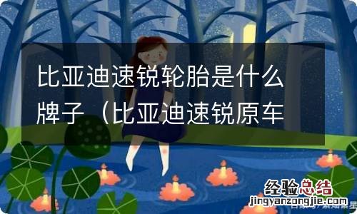 比亚迪速锐原车轮胎型号 比亚迪速锐轮胎是什么牌子