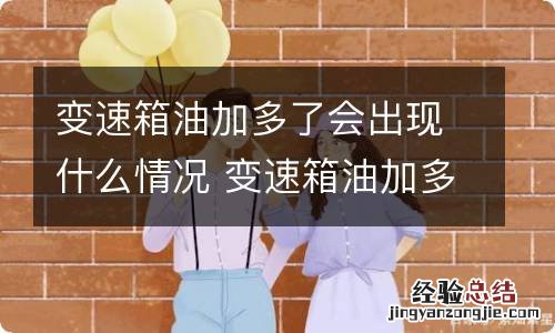 变速箱油加多了会出现什么情况 变速箱油加多了会出现什么问题