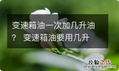 变速箱油一次加几升油？ 变速箱油要用几升