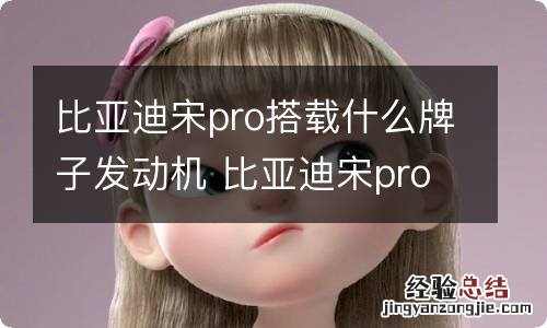 比亚迪宋pro搭载什么牌子发动机 比亚迪宋pro发动机多少马力