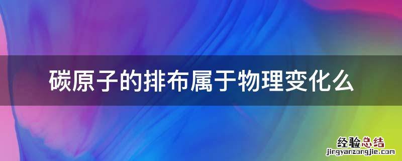 碳原子的排布属于物理变化么