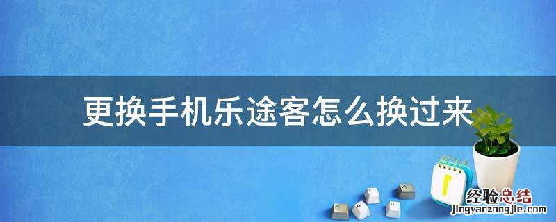 更换手机乐途客怎么换过来