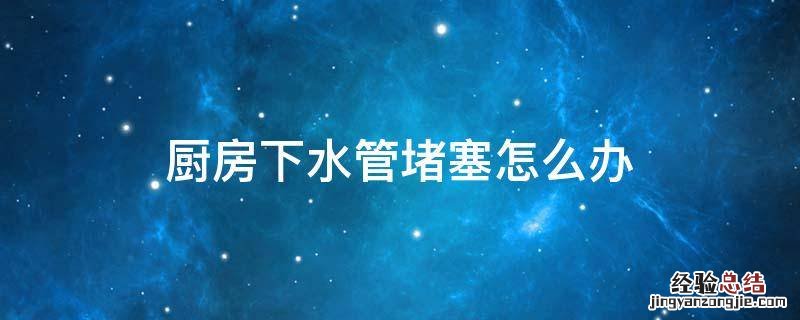 厨房下水管堵塞怎么办