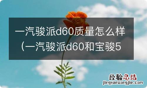 一汽骏派d60和宝骏510哪个质量好 一汽骏派d60质量怎么样