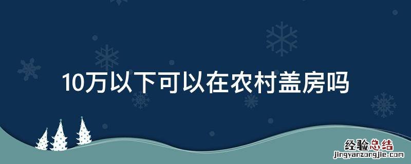 10万以下可以在农村盖房吗