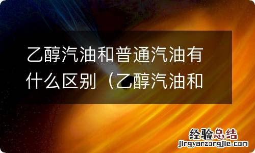 乙醇汽油和普通汽油有什么区别吗 乙醇汽油和普通汽油有什么区别