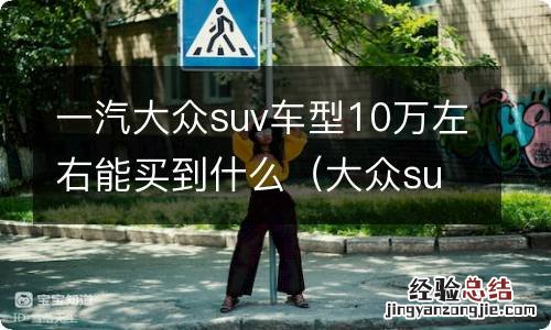 大众suv车型 10万左右 一汽大众suv车型10万左右能买到什么