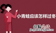 小青蛙应该怎样过冬 小青蛙应该怎样过冬呢?一句话